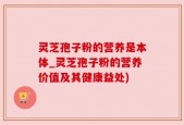 灵芝孢子粉的营养是本体_灵芝孢子粉的营养价值及其健康益处)