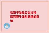 吃孢子油是否会拉稀 探究孢子油对肠道的影响