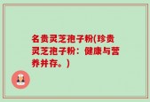 名贵灵芝孢子粉(珍贵灵芝孢子粉：健康与营养并存。)