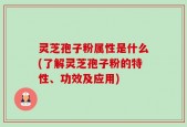 灵芝孢子粉属性是什么(了解灵芝孢子粉的特性、功效及应用)