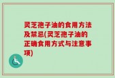 灵芝孢子油的食用方法及禁忌(灵芝孢子油的正确食用方式与注意事项)