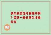 多久的灵芝才有孢子粉？灵芝一般长多久才能长大