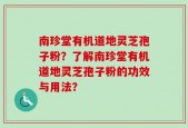 南珍堂有机道地灵芝孢子粉？了解南珍堂有机道地灵芝孢子粉的功效与用法？