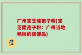 广州宝芝隆孢子粉(宝芝隆孢子粉：广州当地畅销的保健品)