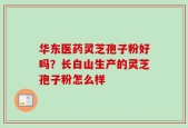 华东医药灵芝孢子粉好吗？长白山生产的灵芝孢子粉怎么样