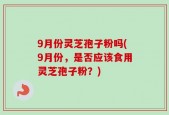 9月份灵芝孢子粉吗(9月份，是否应该食用灵芝孢子粉？)