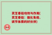 灵芝香菇功效与作用(灵芝香菇：强化免疫、调节体质的好伙伴)