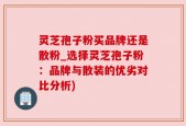 灵芝孢子粉买品牌还是散粉_选择灵芝孢子粉：品牌与散装的优劣对比分析)