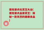 捷克狼犬吃灵芝大全(捷克狼犬品尝灵芝：探秘一款天然的健康食品)