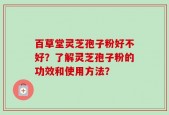 百草堂灵芝孢子粉好不好？了解灵芝孢子粉的功效和使用方法？