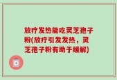 放疗发热能吃灵芝孢子粉(放疗引发发热，灵芝孢子粉有助于缓解)