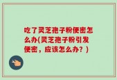 吃了灵芝孢子粉便密怎么办(灵芝孢子粉引发便密，应该怎么办？)