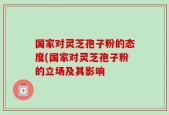 国家对灵芝孢子粉的态度(国家对灵芝孢子粉的立场及其影响