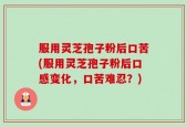 服用灵芝孢子粉后口苦(服用灵芝孢子粉后口感变化，口苦难忍？)