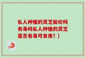 私人种植的灵芝能吃吗有毒吗私人种植的灵芝是否有毒可食用？)