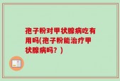 孢子粉对甲状腺病吃有用吗(孢子粉能治疗甲状腺病吗？)