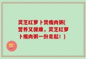 灵芝红萝卜煲瘦肉粥(营养又健康，灵芝红萝卜瘦肉粥一份走起！)
