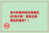 孢子粉黑的好还是黄的好(孢子粉：黑色还是黄色的更好？)