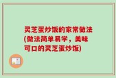 灵芝蛋炒饭的家常做法(做法简单易学，美味可口的灵芝蛋炒饭)