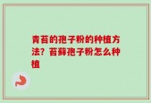 青苔的孢子粉的种植方法？苔藓孢子粉怎么种植