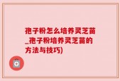 孢子粉怎么培养灵芝苗_孢子粉培养灵芝苗的方法与技巧)