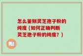 怎么鉴别灵芝孢子粉的纯度 (如何正确判断灵芝孢子粉的纯度？)