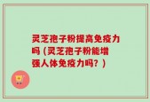 灵芝孢子粉提高免疫力吗 (灵芝孢子粉能增强人体免疫力吗？)