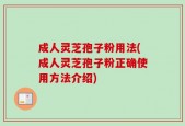 成人灵芝孢子粉用法(成人灵芝孢子粉正确使用方法介绍)