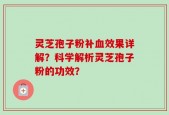 灵芝孢子粉补血效果详解？科学解析灵芝孢子粉的功效？
