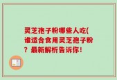 灵芝孢子粉哪些人吃(谁适合食用灵芝孢子粉？最新解析告诉你！