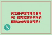 灵芝孢子粉对肾炎有用吗？探究灵芝孢子粉的保健功效和肾炎预防？