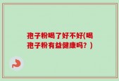 孢子粉喝了好不好(喝孢子粉有益健康吗？)