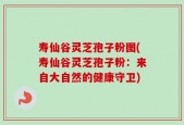 寿仙谷灵芝孢子粉图(寿仙谷灵芝孢子粉：来自大自然的健康守卫)
