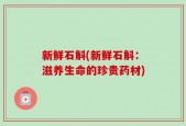 新鲜石斛(新鲜石斛：滋养生命的珍贵药材)