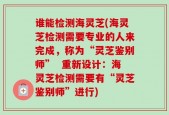 谁能检测海灵芝(海灵芝检测需要专业的人来完成，称为“灵芝鉴别师”  重新设计：海灵芝检测需要有“灵芝鉴别师”进行)