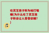 吃灵芝孢子粉为啥打瞌睡(为什么吃了灵芝孢子粉会让人昏昏欲睡？)