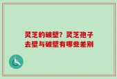 灵芝的破壁？灵芝孢子去壁与破壁有哪些差别