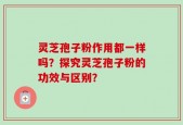 灵芝孢子粉作用都一样吗？探究灵芝孢子粉的功效与区别？