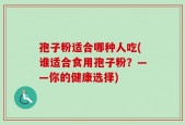 孢子粉适合哪种人吃(谁适合食用孢子粉？——你的健康选择)