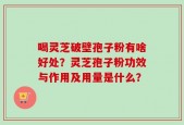 喝灵芝破壁孢子粉有啥好处？灵芝孢子粉功效与作用及用量是什么？
