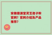 安徽德源堂灵芝孢子粉官网？官网介绍及产品推荐？
