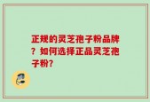 正规的灵芝孢子粉品牌？如何选择正品灵芝孢子粉？