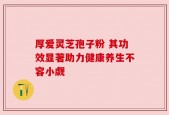 厚爱灵芝孢子粉 其功效显著助力健康养生不容小觑