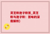 灵芝粉孢子粉苦_灵芝粉与孢子粉：苦味的深度解析)