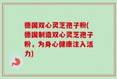 德国双心灵芝孢子粉(德国制造双心灵芝孢子粉，为身心健康注入活力)