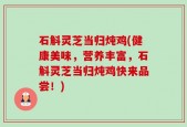 石斛灵芝当归炖鸡(健康美味，营养丰富，石斛灵芝当归炖鸡快来品尝！)
