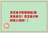 灵芝孢子粉使用后(提高免疫力？灵芝孢子粉的惊人功效！)
