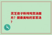 灵芝孢子粉炖鸡煲汤图片？健康美味的家常汤？