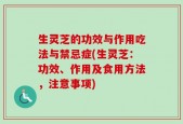 生灵芝的功效与作用吃法与禁忌症(生灵芝：功效、作用及食用方法，注意事项)