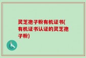 灵芝孢子粉有机证书(有机证书认证的灵芝孢子粉)